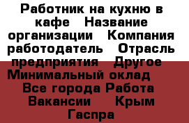 Работник на кухню в кафе › Название организации ­ Компания-работодатель › Отрасль предприятия ­ Другое › Минимальный оклад ­ 1 - Все города Работа » Вакансии   . Крым,Гаспра